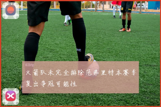 火箭队未完全排除范弗里特本赛季复出争冠可能性