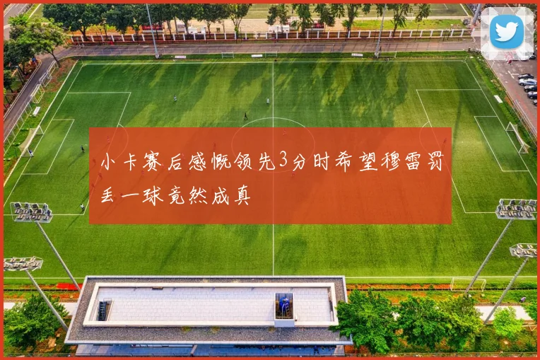 小卡赛后感慨领先3分时希望穆雷罚丢一球竟然成真